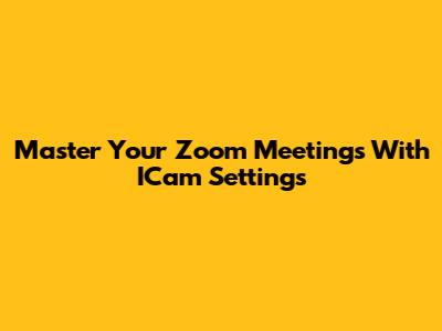 Master Your Zoom Meetings With ICam Settings