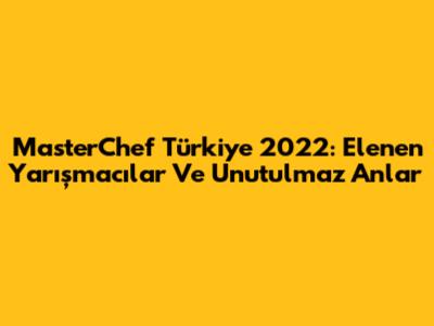 MasterChef Türkiye 2022: Elenen Yarışmacılar Ve Unutulmaz Anlar