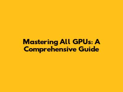 Mastering All GPU's: A Comprehensive Guide