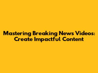 Mastering Breaking News Videos: Create Impactful Content