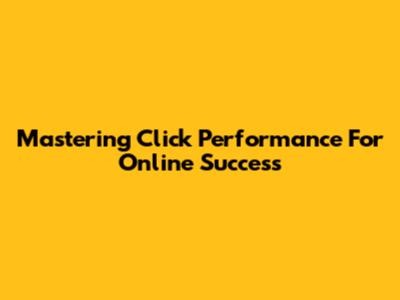 Mastering Click Performance For Online Success