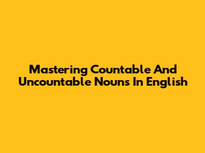 Mastering Countable And Uncountable Nouns In English