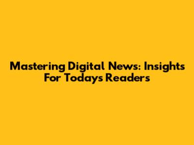 Mastering Digital News: Insights For Today's Readers