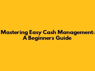 Mastering Easy Cash Management: A Beginner's Guide