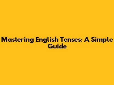 Mastering English Tenses: A Simple Guide