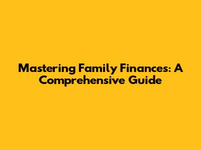 Mastering Family Finances: A Comprehensive Guide