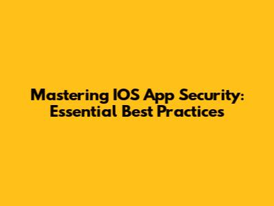 Mastering IOS App Security: Essential Best Practices