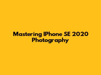 Mastering IPhone SE 2020 Photography