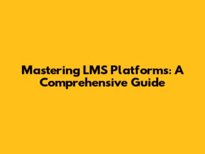 Mastering LMS Platforms: A Comprehensive Guide