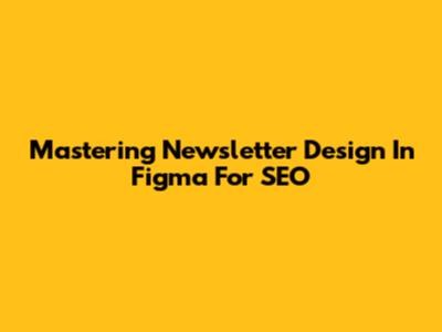 Mastering Newsletter Design In Figma For SEO