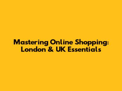 Mastering Online Shopping: London & UK Essentials