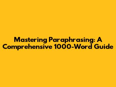 Mastering Paraphrasing: A Comprehensive 1000-Word Guide