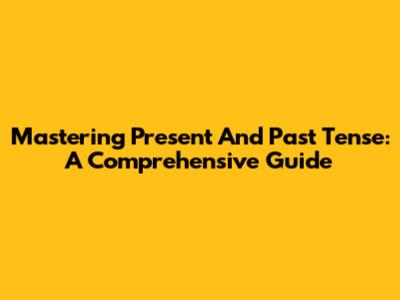 Mastering Present And Past Tense: A Comprehensive Guide