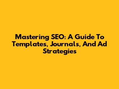 Mastering SEO: A Guide To Templates, Journals, And Ad Strategies