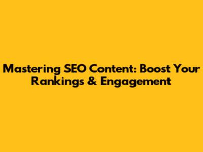 Mastering SEO Content: Boost Your Rankings & Engagement