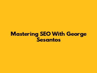 Mastering SEO With George Sesantos