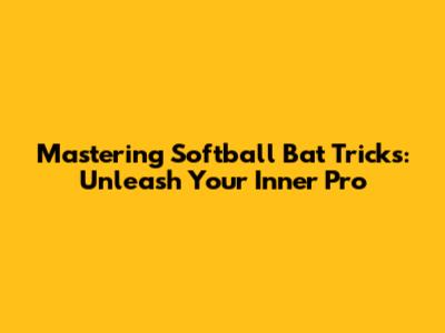 Mastering Softball Bat Tricks: Unleash Your Inner Pro