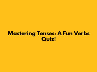 Mastering Tenses: A Fun Verbs Quiz!