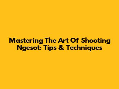 Mastering The Art Of Shooting Ngesot: Tips & Techniques