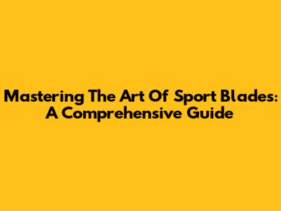 Mastering The Art Of Sport Blades: A Comprehensive Guide