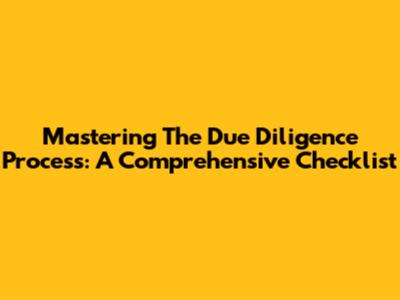 Mastering The Due Diligence Process: A Comprehensive Checklist