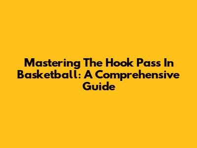 Mastering The Hook Pass In Basketball: A Comprehensive Guide