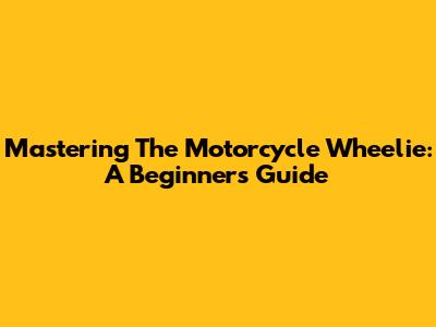 Mastering The Motorcycle Wheelie: A Beginner's Guide