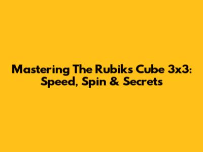 Mastering The Rubik's Cube 3x3: Speed, Spin & Secrets