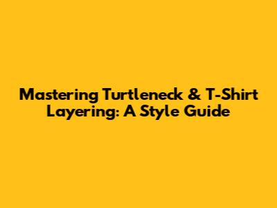 Mastering Turtleneck & T-Shirt Layering: A Style Guide