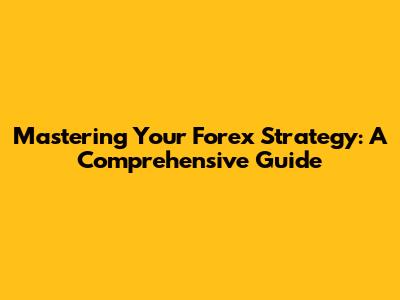 Mastering Your Forex Strategy: A Comprehensive Guide