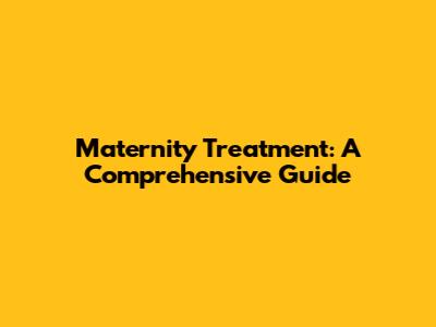 Maternity Treatment: A Comprehensive Guide