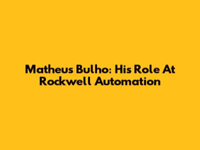 Matheus Bulho: His Role At Rockwell Automation
