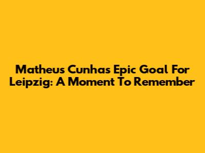 Matheus Cunha's Epic Goal For Leipzig: A Moment To Remember
