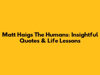 Matt Haig's 'The Humans': Insightful Quotes & Life Lessons
