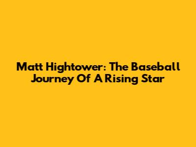 Matt Hightower: The Baseball Journey Of A Rising Star