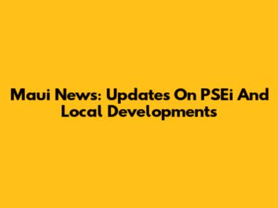 Maui News: Updates On PSEi And Local Developments