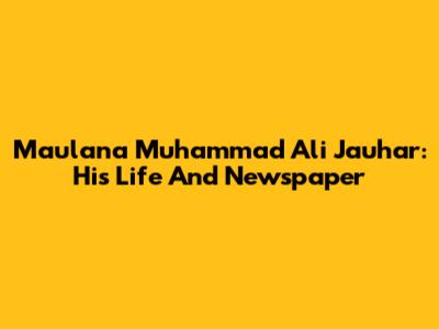 Maulana Muhammad Ali Jauhar: His Life And Newspaper