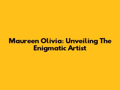Maureen Olivia: Unveiling The Enigmatic Artist