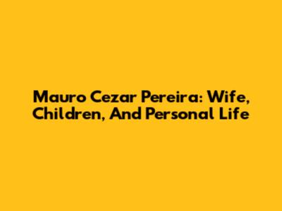 Mauro Cezar Pereira: Wife, Children, And Personal Life