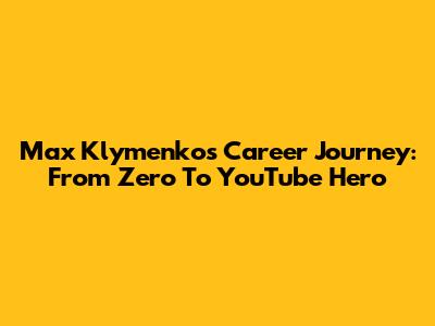 Max Klymenko's Career Journey: From Zero To YouTube Hero