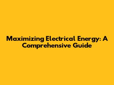 Maximizing Electrical Energy: A Comprehensive Guide