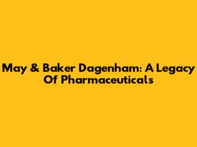 May & Baker Dagenham: A Legacy Of Pharmaceuticals