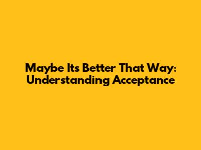 Maybe It's Better That Way: Understanding Acceptance