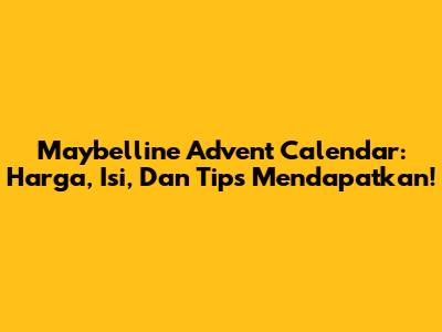 Maybelline Advent Calendar: Harga, Isi, Dan Tips Mendapatkan!