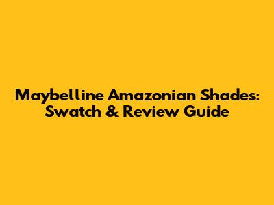 Maybelline Amazonian Shades: Swatch & Review Guide