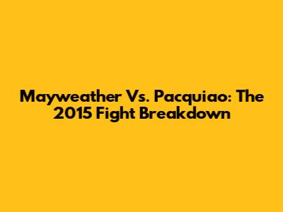 Mayweather Vs. Pacquiao: The 2015 Fight Breakdown