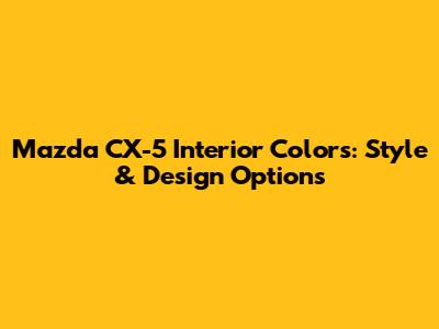 Mazda CX-5 Interior Colors: Style & Design Options