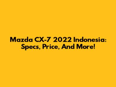 Mazda CX-7 2022 Indonesia: Specs, Price, And More!