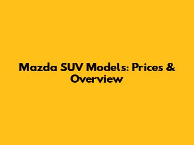 Mazda SUV Models: Prices & Overview
