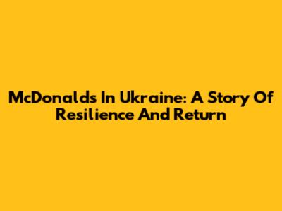 McDonald's In Ukraine: A Story Of Resilience And Return